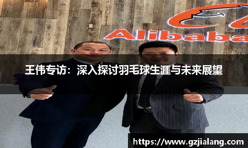 王伟专访：深入探讨羽毛球生涯与未来展望