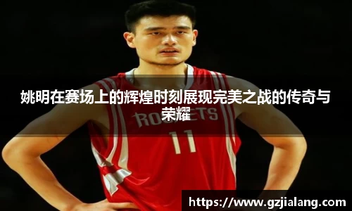 姚明在赛场上的辉煌时刻展现完美之战的传奇与荣耀