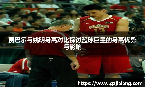 贾巴尔与姚明身高对比探讨篮球巨星的身高优势与影响