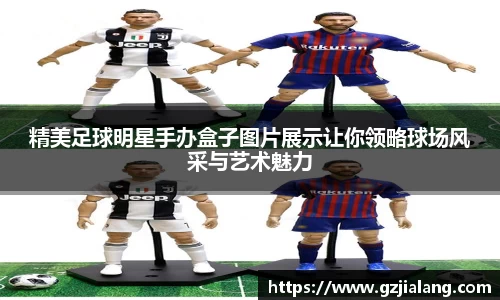 精美足球明星手办盒子图片展示让你领略球场风采与艺术魅力