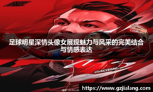 足球明星深情头像女展现魅力与风采的完美结合与情感表达
