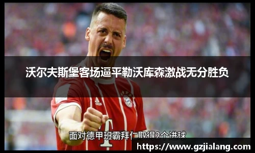 沃尔夫斯堡客场逼平勒沃库森激战无分胜负