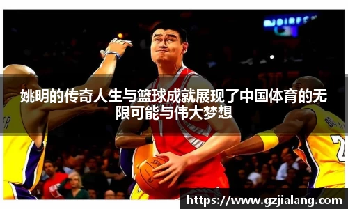 姚明的传奇人生与篮球成就展现了中国体育的无限可能与伟大梦想