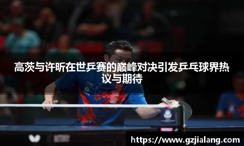 高茨与许昕在世乒赛的巅峰对决引发乒乓球界热议与期待